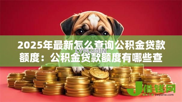 2025年最新怎么查询公积金贷款额度:公积金贷款额度有哪些查询方式 2025年最新怎么查询公积金贷款额度:公积金贷款额度有哪些查询方式