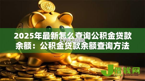 2025年最新怎么查询公积金贷款余额：公积金贷款余额查询方法有哪些