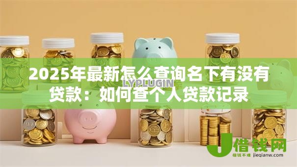 2025年最新怎么查询名下有没有贷款：如何查个人贷款记录