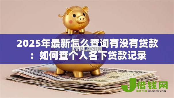 2025年最新怎么查询有没有贷款：如何查个人名下贷款记录