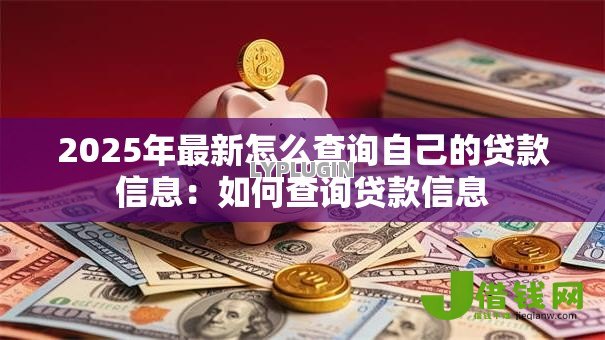 2025年最新怎么查询自己的贷款信息:如何查询贷款信息 2025年最新怎么查询自己的贷款信息:如何查询贷款信息