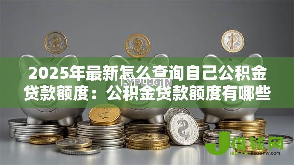 2025年最新怎么查询自己公积金贷款额度:公积金贷款额度有哪些查询途径 2025年最新怎么查询自己公积金贷款额度:公积金贷款额度有哪些查询途径