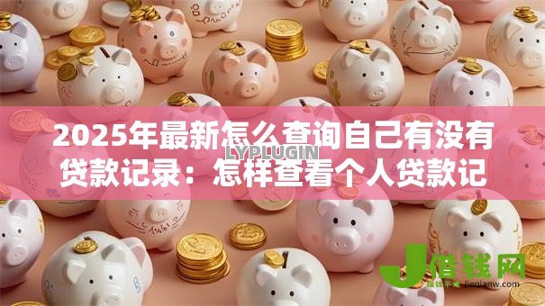 2025年最新怎么查询自己有没有贷款记录：怎样查看个人贷款记录