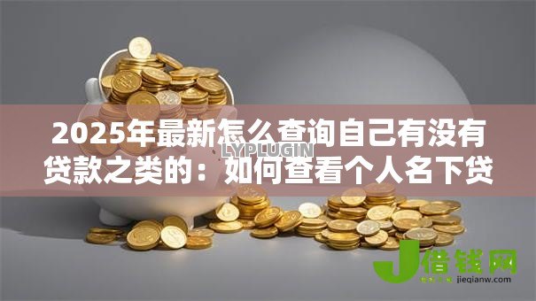 2025年最新怎么查询自己有没有贷款之类的：如何查看个人名下贷款记录