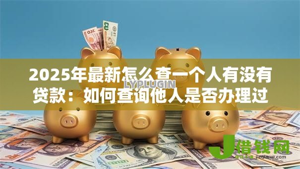 2025年最新怎么查一个人有没有贷款：如何查询他人是否办理过贷款
