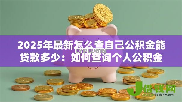 2025年最新怎么查自己公积金能贷款多少:如何查询个人公积金贷款额度 2025年最新怎么查自己公积金能贷款多少:如何查询个人公积金贷款额度