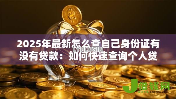 2025年最新怎么查自己身份证有没有贷款:如何快速查询个人贷款记录 2025年最新怎么查自己身份证有没有贷款:如何快速查询个人贷款记录