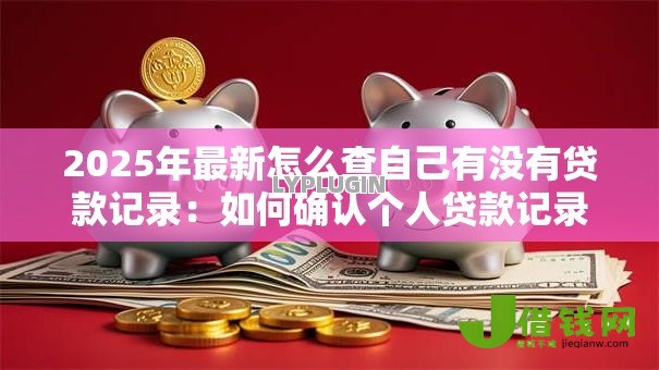 2025年最新怎么查自己有没有贷款记录:如何确认个人贷款记录是否存在 2025年最新怎么查自己有没有贷款记录:如何确认个人贷款记录是否存在