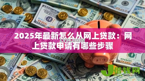 2025年最新怎么从网上贷款：网上贷款申请有哪些步骤