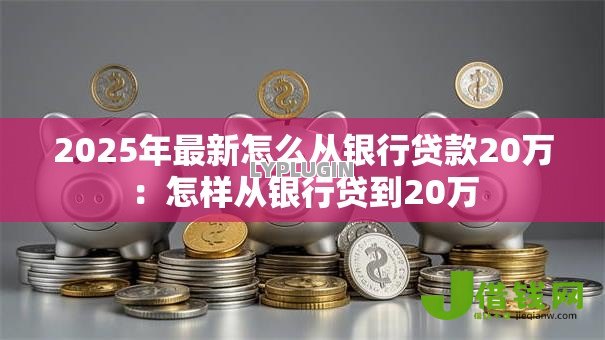 2025年最新怎么从银行贷款20万:怎样从银行贷到20万 2025年最新怎么从银行贷款20万:怎样从银行贷到20万