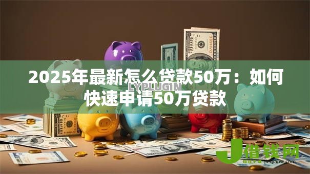 2025年最新怎么贷款50万:如何快速申请50万贷款 2025年最新怎么贷款50万:如何快速申请50万贷款
