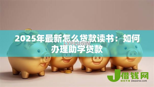 2025年最新怎么贷款读书:如何办理助学贷款 2025年最新怎么贷款读书:如何办理助学贷款