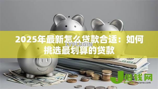 2025年最新怎么贷款合适：如何挑选最划算的贷款