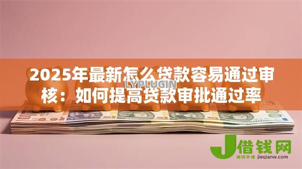 2025年最新怎么贷款容易通过审核：如何提高贷款审批通过率