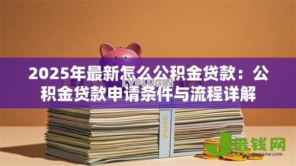 2025年最新怎么公积金贷款:公积金贷款申请条件与流程详解 2025年最新怎么公积金贷款:公积金贷款申请条件与流程详解