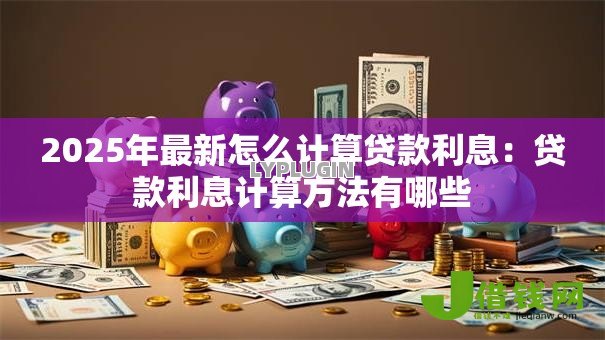 2025年最新怎么计算贷款利息:贷款利息计算方法有哪些 2025年最新怎么计算贷款利息:贷款利息计算方法有哪些