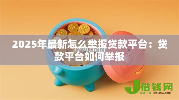 2025年最新怎么举报贷款平台:贷款平台如何举报 2025年最新怎么举报贷款平台:贷款平台如何举报