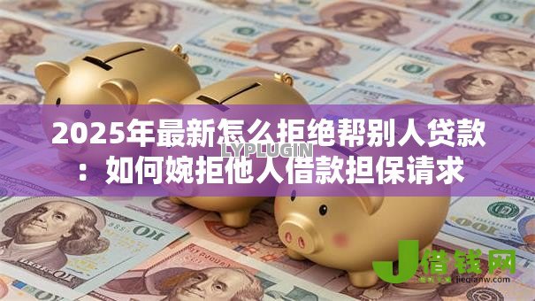 2025年最新怎么拒绝帮别人贷款：如何婉拒他人借款担保请求