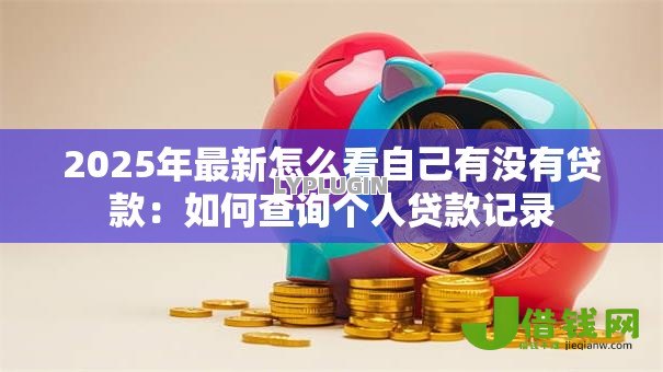 2025年最新怎么看自己有没有贷款:如何查询个人贷款记录 2025年最新怎么看自己有没有贷款:如何查询个人贷款记录