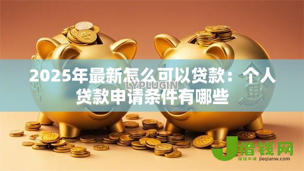 2025年最新怎么可以贷款:个人贷款申请条件有哪些 2025年最新怎么可以贷款:个人贷款申请条件有哪些