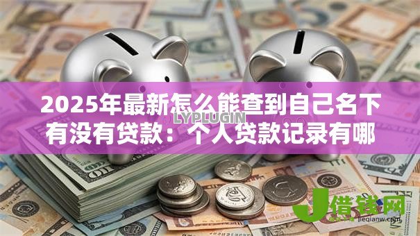 2025年最新怎么能查到自己名下有没有贷款：个人贷款记录有哪些查询方法