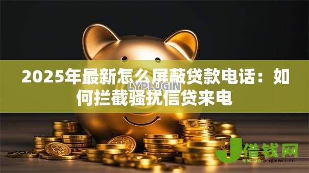 2025年最新怎么屏蔽贷款电话：如何拦截骚扰信贷来电