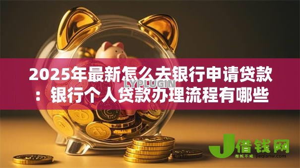 2025年最新怎么去银行申请贷款：银行个人贷款办理流程有哪些