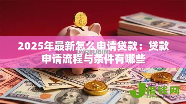 2025年最新怎么申请贷款：贷款申请流程与条件有哪些