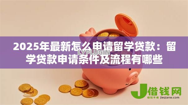 2025年最新怎么申请留学贷款:留学贷款申请条件及流程有哪些 2025年最新怎么申请留学贷款:留学贷款申请条件及流程有哪些