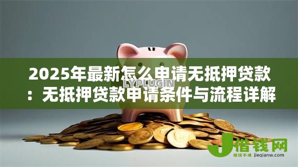 2025年最新怎么申请无抵押贷款：无抵押贷款申请条件与流程详解