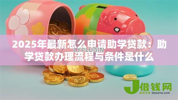 2025年最新怎么申请助学贷款：助学贷款办理流程与条件是什么