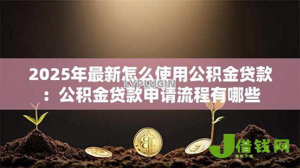 2025年最新怎么使用公积金贷款:公积金贷款申请流程有哪些 2025年最新怎么使用公积金贷款:公积金贷款申请流程有哪些