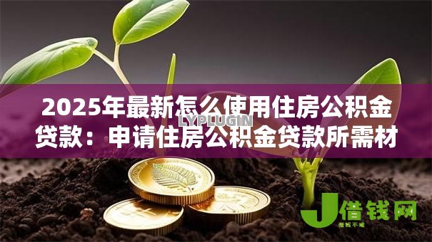 2025年最新怎么使用住房公积金贷款:申请住房公积金贷款所需材料有哪些 2025年最新怎么使用住房公积金贷款:申请住房公积金贷款所需材料有哪些