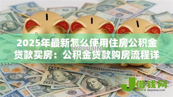 2025年最新怎么使用住房公积金贷款买房:公积金贷款购房流程详解 2025年最新怎么使用住房公积金贷款买房:公积金贷款购房流程详解