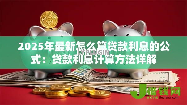 2025年最新怎么算贷款利息的公式：贷款利息计算方法详解