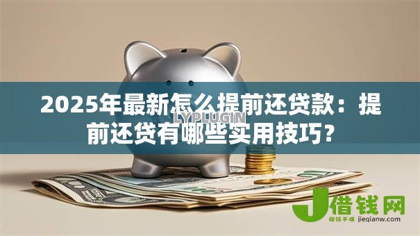 2025年最新怎么提前还贷款：提前还贷有哪些实用技巧？
