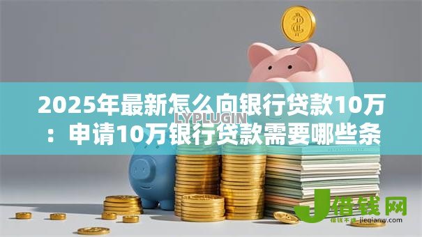 2025年最新怎么向银行贷款10万:申请10万银行贷款需要哪些条件 2025年最新怎么向银行贷款10万:申请10万银行贷款需要哪些条件