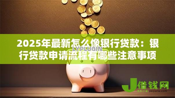 2025年最新怎么像银行贷款:银行贷款申请流程有哪些注意事项 2025年最新怎么像银行贷款:银行贷款申请流程有哪些注意事项