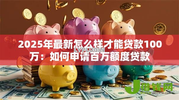 2025年最新怎么样才能贷款100万:如何申请百万额度贷款 2025年最新怎么样才能贷款100万:如何申请百万额度贷款