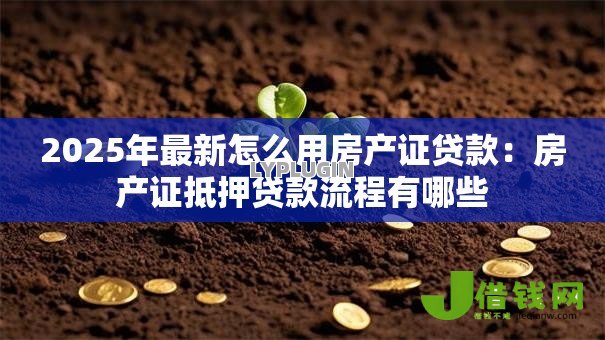 2025年最新怎么用房产证贷款:房产证抵押贷款流程有哪些 2025年最新怎么用房产证贷款:房产证抵押贷款流程有哪些
