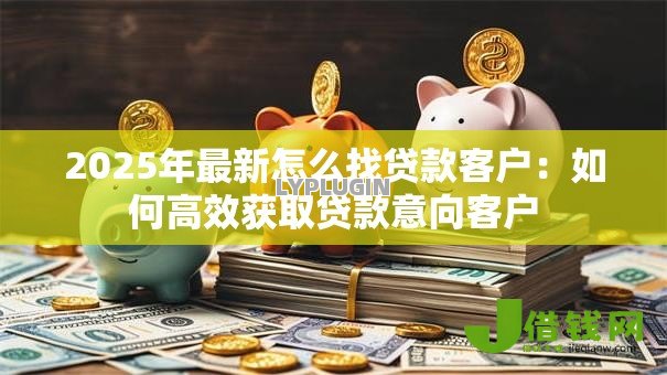 2025年最新怎么找贷款客户：如何高效获取贷款意向客户