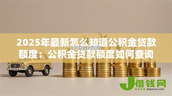 2025年最新怎么知道公积金贷款额度：公积金贷款额度如何查询