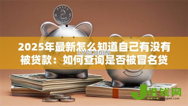 2025年最新怎么知道自己有没有被贷款:如何查询是否被冒名贷款 2025年最新怎么知道自己有没有被贷款:如何查询是否被冒名贷款