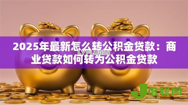 2025年最新怎么转公积金贷款：商业贷款如何转为公积金贷款