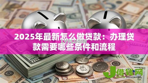 2025年最新怎么做贷款：办理贷款需要哪些条件和流程