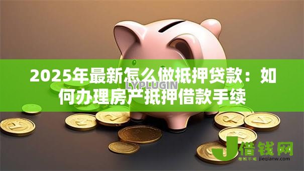 2025年最新怎么做抵押贷款：如何办理房产抵押借款手续