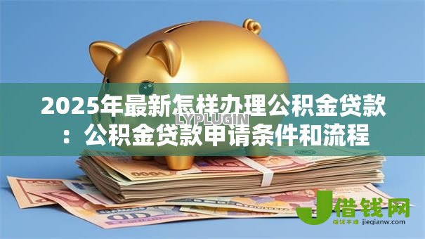 2025年最新怎样办理公积金贷款：公积金贷款申请条件和流程