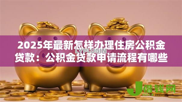 2025年最新怎样办理住房公积金贷款:公积金贷款申请流程有哪些步骤 2025年最新怎样办理住房公积金贷款:公积金贷款申请流程有哪些步骤