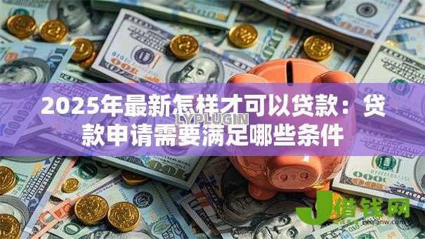 2025年最新怎样才可以贷款：贷款申请需要满足哪些条件