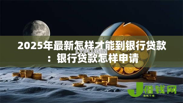 2025年最新怎样才能到银行贷款:银行贷款怎样申请 2025年最新怎样才能到银行贷款:银行贷款怎样申请